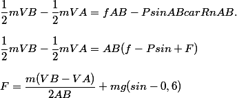 \dfrac{1}{2} mVB-\dfrac{1}{2} mVA=fAB -PsinAB car Rn AB .
 \\ 
 \\ \dfrac{1}{2} mVB-\dfrac{1}{2} mVA=AB(f-Psin+F)
 \\ 
 \\ F=\dfrac{m(VB-VA)}{2AB}+mg(sin-0,6)
